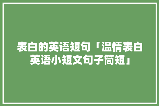 表白的英语短句「温情表白英语小短文句子简短」 表白的英语短句「温情表白英语小短文句子简短」 表白句子