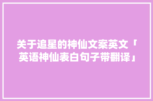 关于追星的神仙文案英文「英语神仙表白句子带翻译」 土味情话 关于追星的神仙文案英文「英语神仙表白句子带翻译」 关于追星的神仙文案英文「英语神仙表白句子带翻译」 土味情话