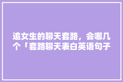 追女生的聊天套路，会哪几个「套路聊天表白英语句子简短」 追女生的聊天套路，会哪几个「套路聊天表白英语句子简短」 表白句子