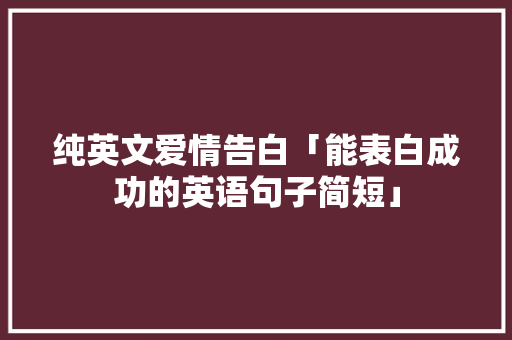 纯英文爱情告白「能表白成功的英语句子简短」 纯英文爱情告白「能表白成功的英语句子简短」 恋爱技巧