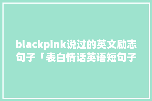blackpink说过的英文励志句子「表白情话英语短句子简短」 blackpink说过的英文励志句子「表白情话英语短句子简短」 表白句子