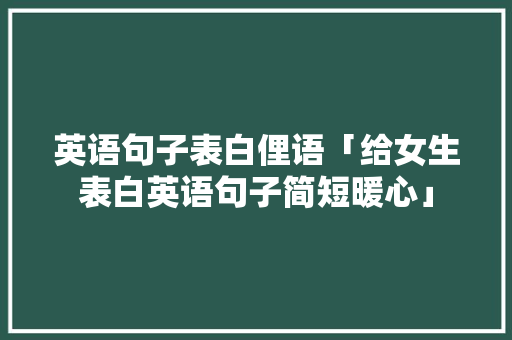 英语句子表白俚语「给女生表白英语句子简短暖心」 英语句子表白俚语「给女生表白英语句子简短暖心」 表白句子