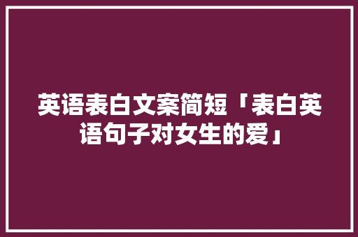 英语表白文案简短「表白英语句子对女生的爱」 英语表白文案简短「表白英语句子对女生的爱」 表白句子