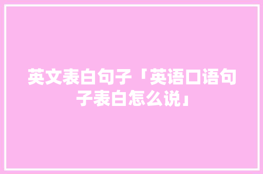 英文表白句子「英语口语句子表白怎么说」 英文表白句子「英语口语句子表白怎么说」 撩妹套路