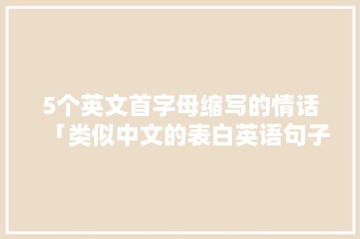 5个英文首字母缩写的情话「类似中文的表白英语句子有哪些」 5个英文首字母缩写的情话「类似中文的表白英语句子有哪些」 土味情话