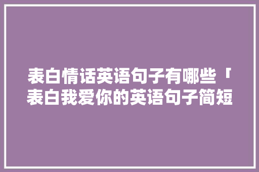 表白情话英语句子有哪些「表白我爱你的英语句子简短」 表白情话英语句子有哪些「表白我爱你的英语句子简短」 土味情话