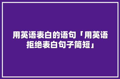 用英语表白的语句「用英语拒绝表白句子简短」 用英语表白的语句「用英语拒绝表白句子简短」 表白句子
