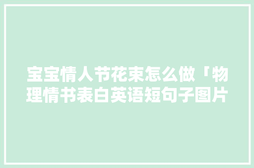 宝宝情人节花束怎么做「物理情书表白英语短句子图片」 宝宝情人节花束怎么做「物理情书表白英语短句子图片」 恋爱技巧