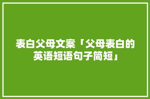 表白父母文案「父母表白的英语短语句子简短」 表白父母文案「父母表白的英语短语句子简短」 聊天话题