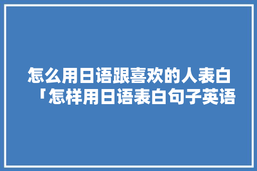 怎么用日语跟喜欢的人表白「怎样用日语表白句子英语翻译」