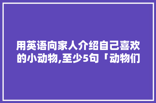 用英语向家人介绍自己喜欢的小动物,至少5句「动物们的表白句子英语简短」
