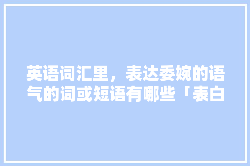 英语词汇里，表达委婉的语气的词或短语有哪些「表白含蓄的英语句子简短」