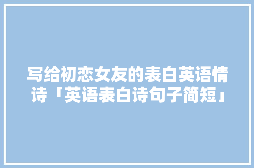 写给初恋女友的表白英语情诗「英语表白诗句子简短」 写给初恋女友的表白英语情诗「英语表白诗句子简短」 恋爱技巧