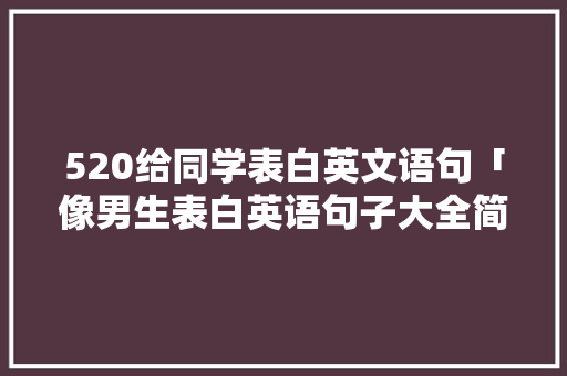 520给同学表白英文语句「像男生表白英语句子大全简短」 表白句子 520给同学表白英文语句「像男生表白英语句子大全简短」 520给同学表白英文语句「像男生表白英语句子大全简短」 表白句子