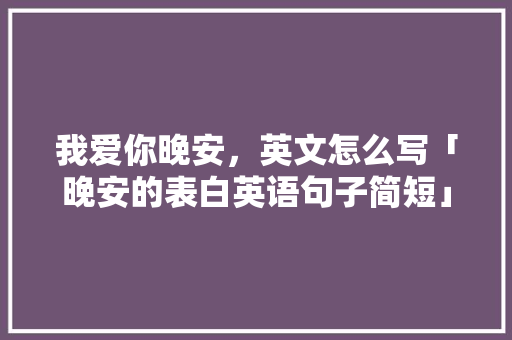 我爱你晚安，英文怎么写「晚安的表白英语句子简短」