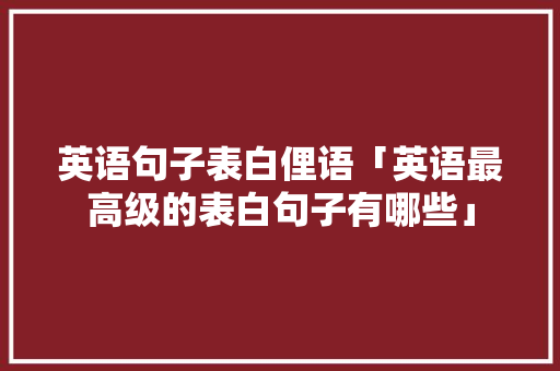 英语句子表白俚语「英语最高级的表白句子有哪些」 英语句子表白俚语「英语最高级的表白句子有哪些」 撩妹套路