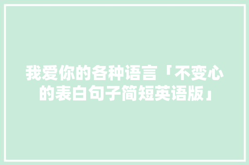 我爱你的各种语言「不变心的表白句子简短英语版」 我爱你的各种语言「不变心的表白句子简短英语版」 撩妹套路