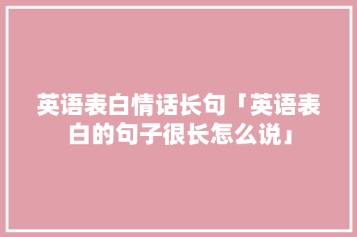 英语表白情话长句「英语表白的句子很长怎么说」 撩妹套路 英语表白情话长句「英语表白的句子很长怎么说」 英语表白情话长句「英语表白的句子很长怎么说」 撩妹套路