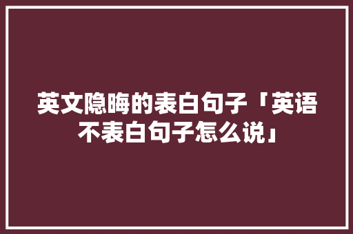 英文隐晦的表白句子「英语不表白句子怎么说」 英文隐晦的表白句子「英语不表白句子怎么说」 恋爱技巧