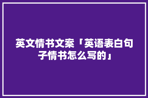 英文情书文案「英语表白句子情书怎么写的」 英文情书文案「英语表白句子情书怎么写的」 聊天话题