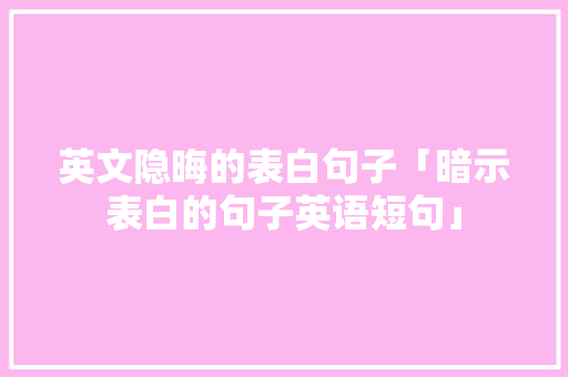 英文隐晦的表白句子「暗示表白的句子英语短句」 英文隐晦的表白句子「暗示表白的句子英语短句」 撩妹套路