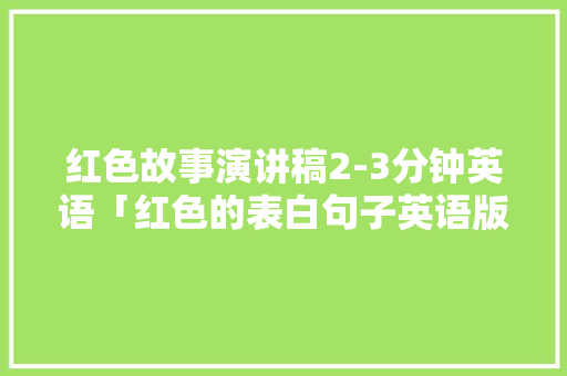 红色故事演讲稿2-3分钟英语「红色的表白句子英语版带翻译」 红色故事演讲稿2-3分钟英语「红色的表白句子英语版带翻译」 聊天话题