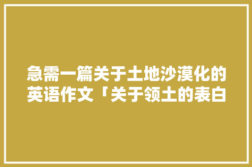 急需一篇关于土地沙漠化的英语作文「关于领土的表白句子英语版」 急需一篇关于土地沙漠化的英语作文「关于领土的表白句子英语版」 撩妹套路
