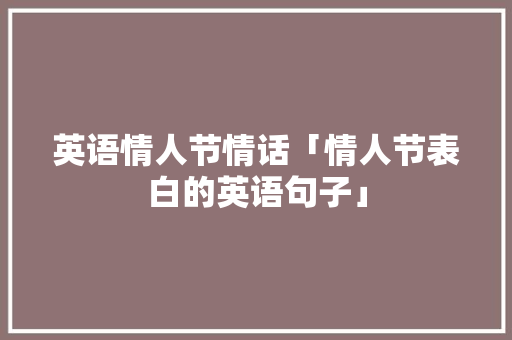 英语情人节情话「情人节表白的英语句子」 英语情人节情话「情人节表白的英语句子」 撩妹套路