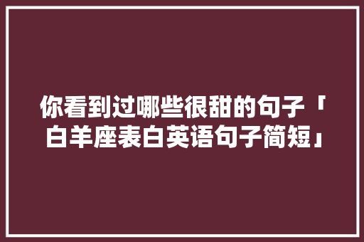 你看到过哪些很甜的句子「白羊座表白英语句子简短」 你看到过哪些很甜的句子「白羊座表白英语句子简短」 聊天话题