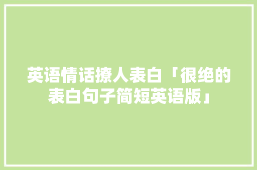 英语情话撩人表白「很绝的表白句子简短英语版」 英语情话撩人表白「很绝的表白句子简短英语版」 聊天话题