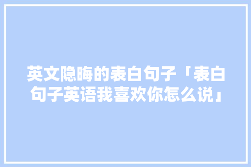 英文隐晦的表白句子「表白句子英语我喜欢你怎么说」 英文隐晦的表白句子「表白句子英语我喜欢你怎么说」 聊天话题