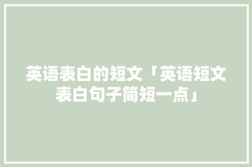 英语表白的短文「英语短文表白句子简短一点」 英语表白的短文「英语短文表白句子简短一点」 聊天话题