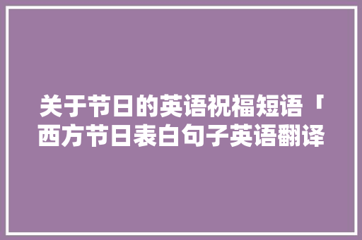 关于节日的英语祝福短语「西方节日表白句子英语翻译」 关于节日的英语祝福短语「西方节日表白句子英语翻译」 聊天话题
