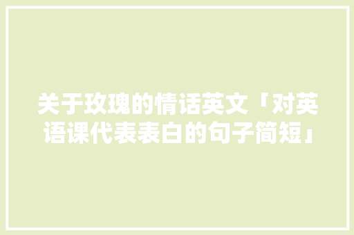 关于玫瑰的情话英文「对英语课代表表白的句子简短」