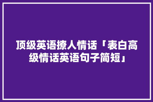 顶级英语撩人情话「表白高级情话英语句子简短」 聊天话题 顶级英语撩人情话「表白高级情话英语句子简短」 顶级英语撩人情话「表白高级情话英语句子简短」 聊天话题