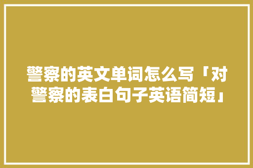 警察的英文单词怎么写「对警察的表白句子英语简短」
