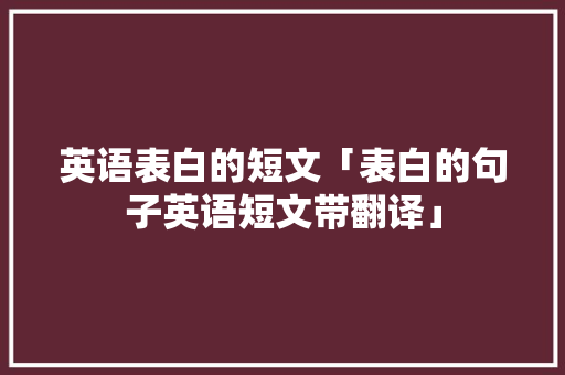 英语表白的短文「表白的句子英语短文带翻译」 聊天话题 英语表白的短文「表白的句子英语短文带翻译」 英语表白的短文「表白的句子英语短文带翻译」 聊天话题