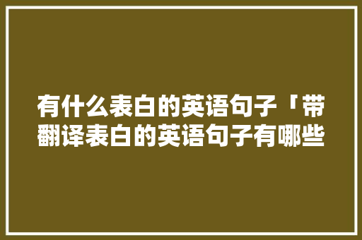 有什么表白的英语句子「带翻译表白的英语句子有哪些」 有什么表白的英语句子「带翻译表白的英语句子有哪些」 土味情话
