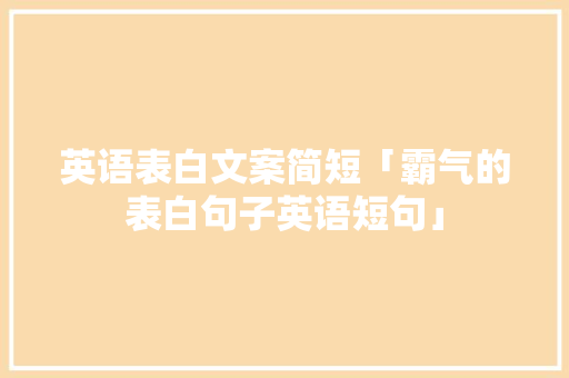 英语表白文案简短「霸气的表白句子英语短句」 英语表白文案简短「霸气的表白句子英语短句」 表白句子