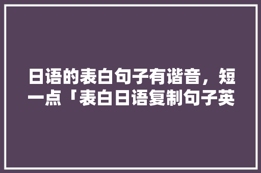 日语的表白句子有谐音，短一点「表白日语复制句子英语怎么说」