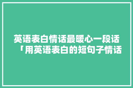 英语表白情话最暖心一段话「用英语表白的短句子情话带翻译」 英语表白情话最暖心一段话「用英语表白的短句子情话带翻译」 撩妹套路
