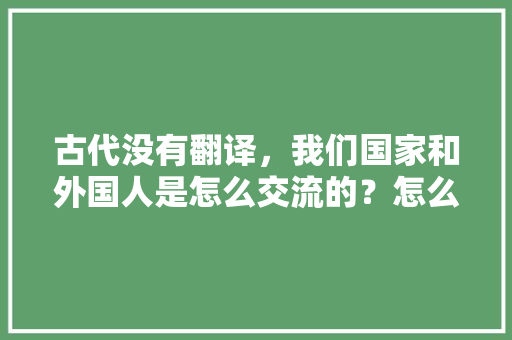 古代没有翻译，我们国家和外国人是怎么交流的？怎么听懂英文的「表白的英语句子古风带翻译」 古代没有翻译，我们国家和外国人是怎么交流的？怎么听懂英文的「表白的英语句子古风带翻译」 表白句子