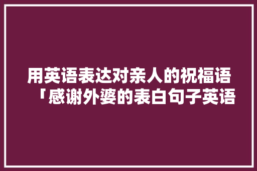 用英语表达对亲人的祝福语「感谢外婆的表白句子英语简短」 用英语表达对亲人的祝福语「感谢外婆的表白句子英语简短」 撩妹套路
