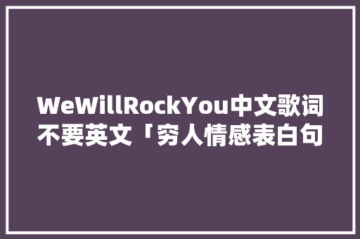 WeWillRockYou中文歌词不要英文「穷人情感表白句子简短英语版」