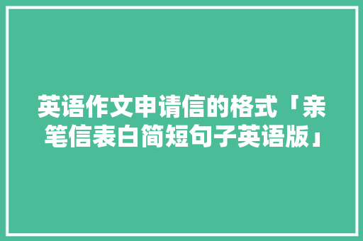 英语作文申请信的格式「亲笔信表白简短句子英语版」 英语作文申请信的格式「亲笔信表白简短句子英语版」 聊天话题