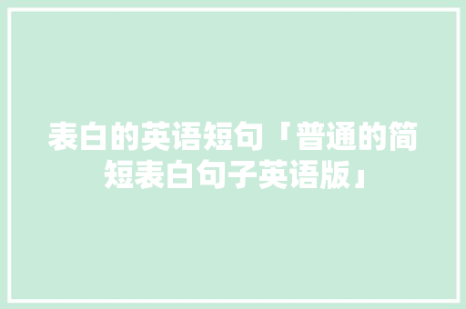 表白的英语短句「普通的简短表白句子英语版」 表白的英语短句「普通的简短表白句子英语版」 土味情话