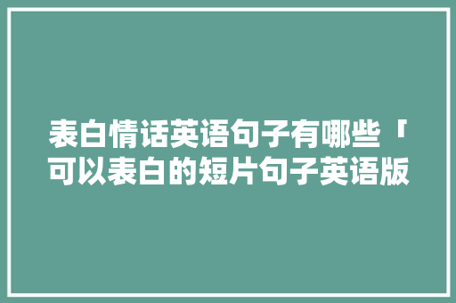 表白情话英语句子有哪些「可以表白的短片句子英语版」 表白情话英语句子有哪些「可以表白的短片句子英语版」 表白句子