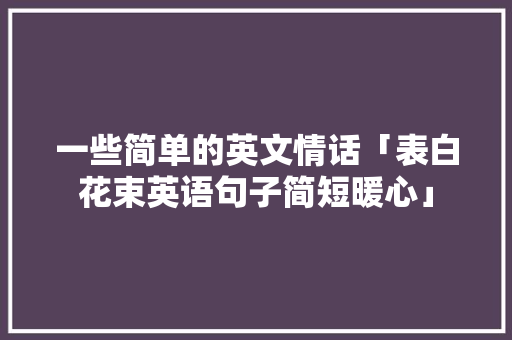 一些简单的英文情话「表白花束英语句子简短暖心」