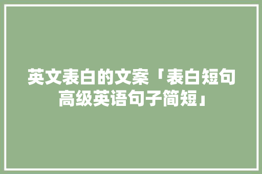 英文表白的文案「表白短句高级英语句子简短」 撩妹套路 英文表白的文案「表白短句高级英语句子简短」 英文表白的文案「表白短句高级英语句子简短」 撩妹套路