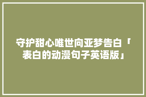守护甜心唯世向亚梦告白「表白的动漫句子英语版」 恋爱技巧 守护甜心唯世向亚梦告白「表白的动漫句子英语版」 守护甜心唯世向亚梦告白「表白的动漫句子英语版」 恋爱技巧